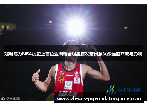 姚明成为NBA历史上首位亚洲籍全明星首发球员意义深远的突破与影响