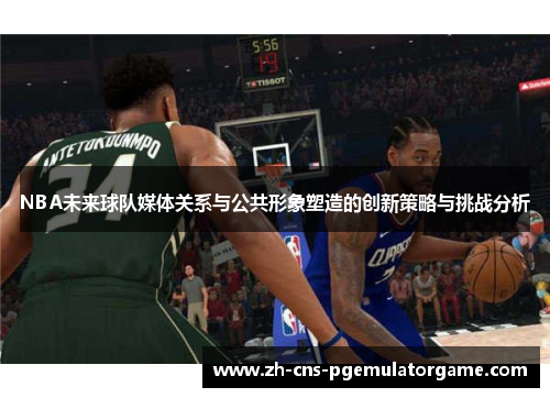 NBA未来球队媒体关系与公共形象塑造的创新策略与挑战分析