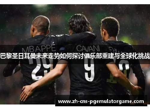巴黎圣日耳曼未来走势如何探讨俱乐部重建与全球化挑战