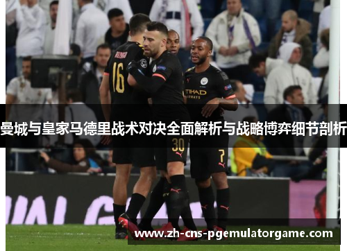 曼城与皇家马德里战术对决全面解析与战略博弈细节剖析
