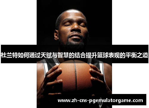 杜兰特如何通过天赋与智慧的结合提升篮球表现的平衡之道