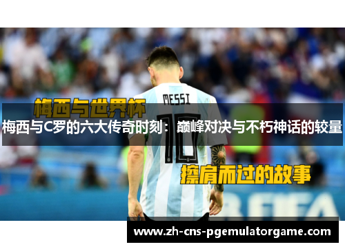 梅西与C罗的六大传奇时刻：巅峰对决与不朽神话的较量