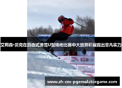 艾莉森·贝克在自由式滑雪U型场地比赛中大放异彩展现出非凡实力