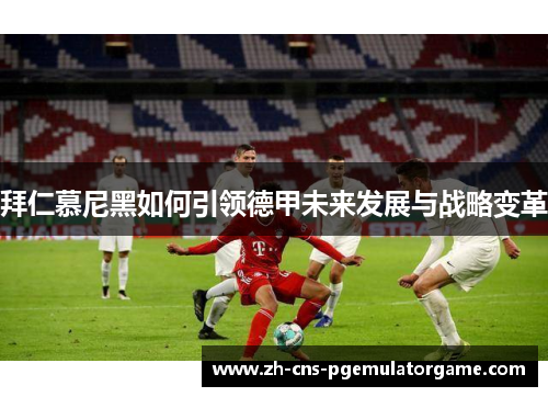 拜仁慕尼黑如何引领德甲未来发展与战略变革