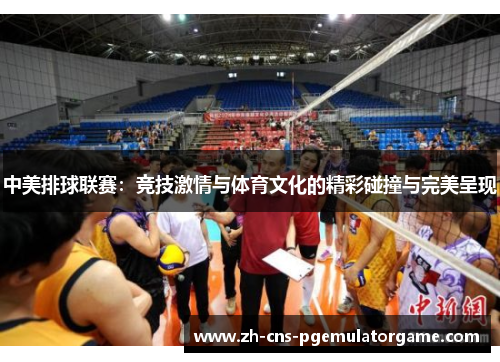 中美排球联赛：竞技激情与体育文化的精彩碰撞与完美呈现