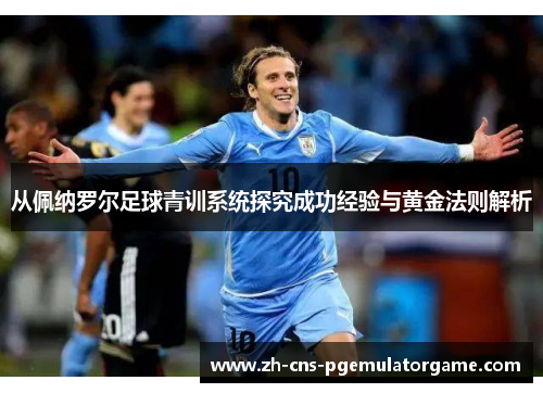 从佩纳罗尔足球青训系统探究成功经验与黄金法则解析