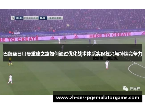 巴黎圣日耳曼重建之路如何通过优化战术体系实现复兴与持续竞争力