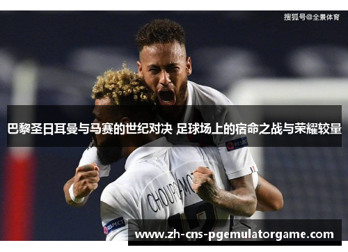 巴黎圣日耳曼与马赛的世纪对决 足球场上的宿命之战与荣耀较量