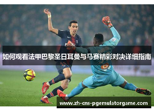 如何观看法甲巴黎圣日耳曼与马赛精彩对决详细指南