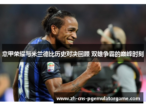 意甲荣耀与米兰德比历史对决回顾 双雄争霸的巅峰时刻