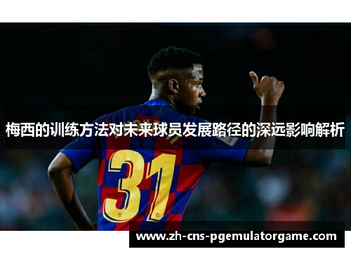 梅西的训练方法对未来球员发展路径的深远影响解析