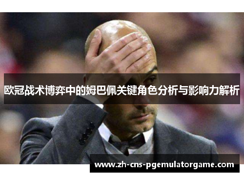 欧冠战术博弈中的姆巴佩关键角色分析与影响力解析