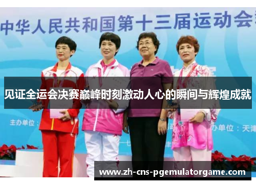 见证全运会决赛巅峰时刻激动人心的瞬间与辉煌成就
