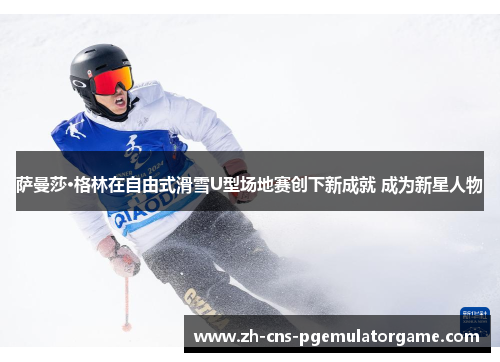 萨曼莎·格林在自由式滑雪U型场地赛创下新成就 成为新星人物