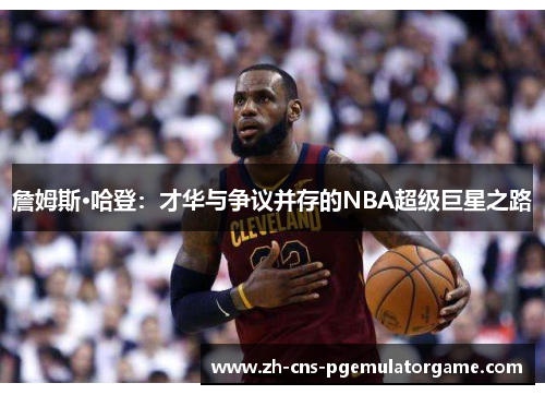 詹姆斯·哈登：才华与争议并存的NBA超级巨星之路