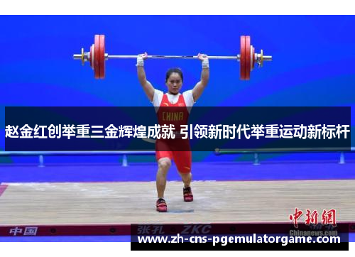 赵金红创举重三金辉煌成就 引领新时代举重运动新标杆