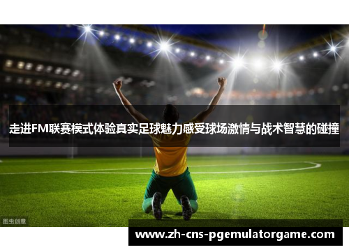走进FM联赛模式体验真实足球魅力感受球场激情与战术智慧的碰撞