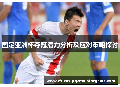 国足亚洲杯夺冠潜力分析及应对策略探讨