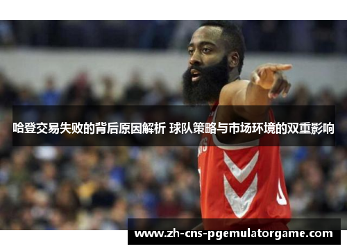 哈登交易失败的背后原因解析 球队策略与市场环境的双重影响