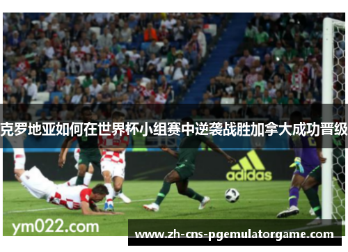 克罗地亚如何在世界杯小组赛中逆袭战胜加拿大成功晋级