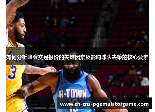 如何分析哈登交易报价的关键因素及影响球队决策的核心要素