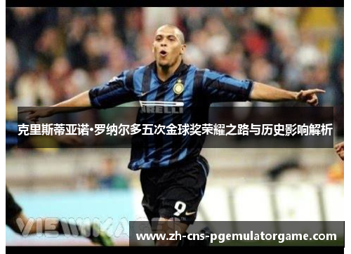克里斯蒂亚诺·罗纳尔多五次金球奖荣耀之路与历史影响解析
