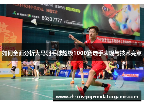如何全面分析大马羽毛球超级1000赛选手表现与技术亮点
