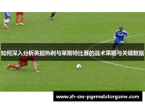 如何深入分析英超热刺与莱斯特比赛的战术策略与关键数据