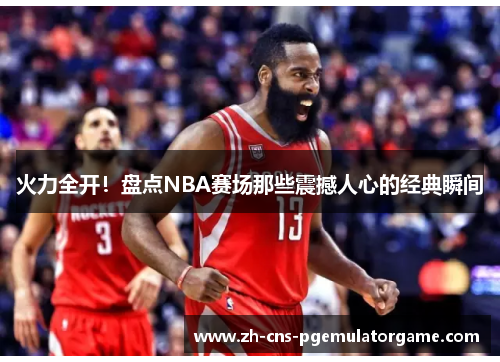 火力全开！盘点NBA赛场那些震撼人心的经典瞬间