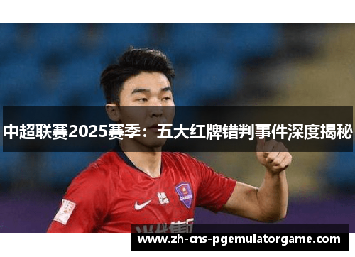 中超联赛2025赛季：五大红牌错判事件深度揭秘
