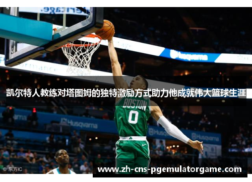 凯尔特人教练对塔图姆的独特激励方式助力他成就伟大篮球生涯