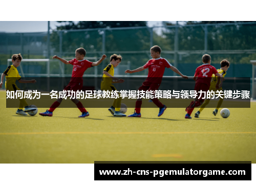 如何成为一名成功的足球教练掌握技能策略与领导力的关键步骤