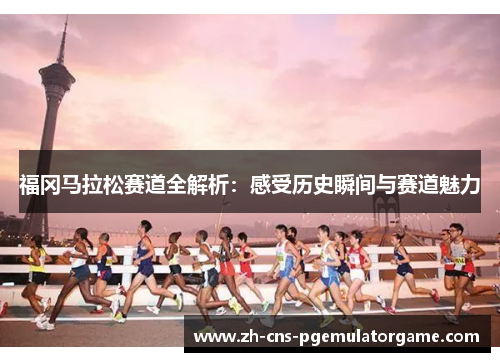 福冈马拉松赛道全解析：感受历史瞬间与赛道魅力