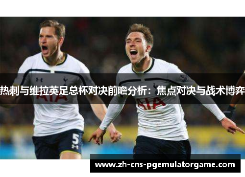 热刺与维拉英足总杯对决前瞻分析：焦点对决与战术博弈