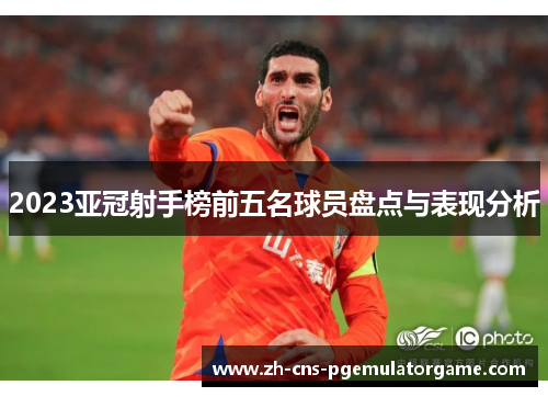 2023亚冠射手榜前五名球员盘点与表现分析