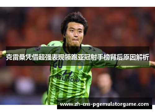克雷桑凭借超强表现领跑亚冠射手榜背后原因解析