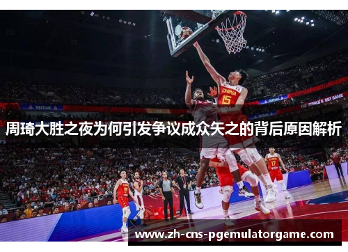 周琦大胜之夜为何引发争议成众矢之的背后原因解析