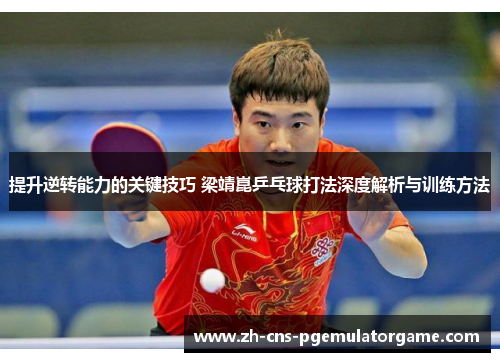 提升逆转能力的关键技巧 梁靖崑乒乓球打法深度解析与训练方法