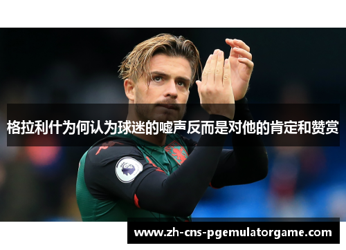 格拉利什为何认为球迷的嘘声反而是对他的肯定和赞赏