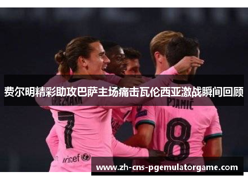 费尔明精彩助攻巴萨主场痛击瓦伦西亚激战瞬间回顾
