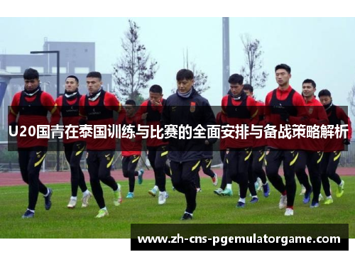 U20国青在泰国训练与比赛的全面安排与备战策略解析