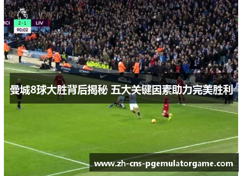 曼城8球大胜背后揭秘 五大关键因素助力完美胜利