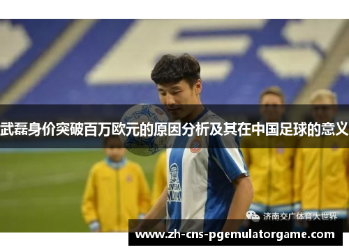 武磊身价突破百万欧元的原因分析及其在中国足球的意义