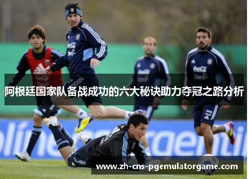 阿根廷国家队备战成功的六大秘诀助力夺冠之路分析