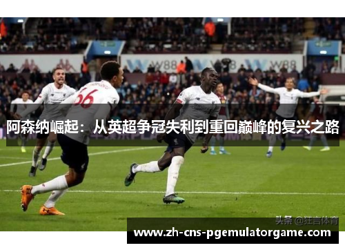 阿森纳崛起：从英超争冠失利到重回巅峰的复兴之路