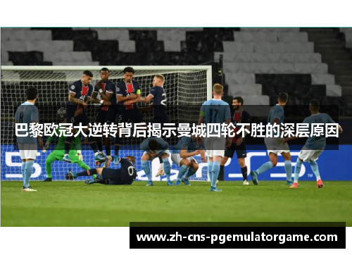 巴黎欧冠大逆转背后揭示曼城四轮不胜的深层原因