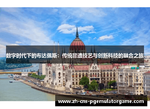 数字时代下的布达佩斯：传统非遗技艺与创新科技的融合之旅