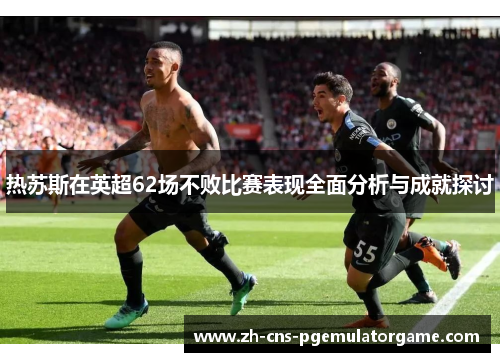热苏斯在英超62场不败比赛表现全面分析与成就探讨