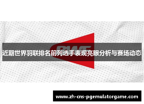 近期世界羽联排名前列选手表现亮眼分析与赛场动态