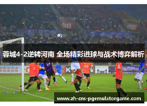 蓉城4-2逆转河南 全场精彩进球与战术博弈解析